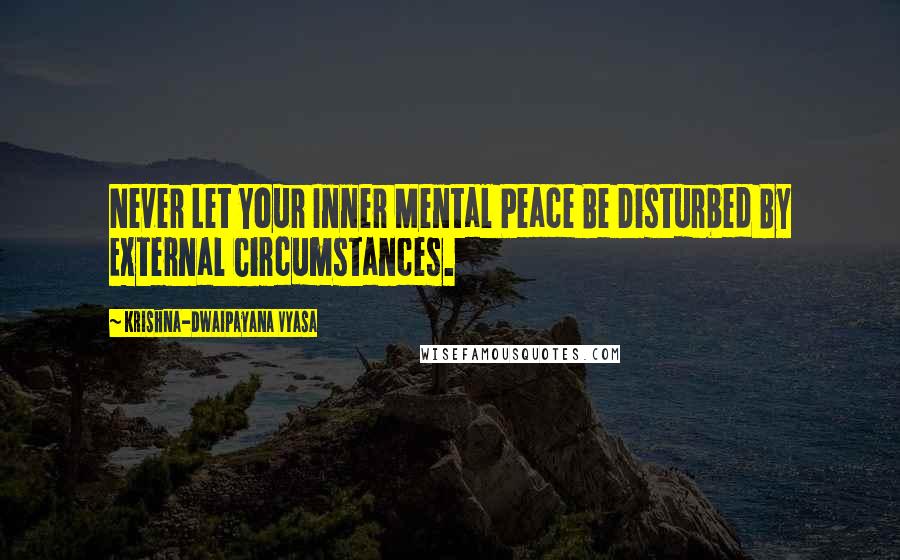 Krishna-Dwaipayana Vyasa quotes: Never Let Your Inner Mental Peace Be Disturbed By External Circumstances.