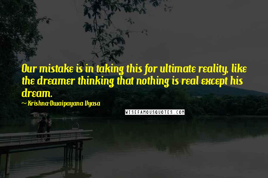 Krishna-Dwaipayana Vyasa quotes: Our mistake is in taking this for ultimate reality, like the dreamer thinking that nothing is real except his dream.