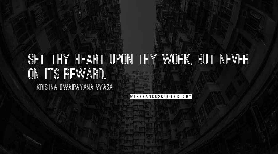 Krishna-Dwaipayana Vyasa quotes: Set thy heart upon thy work, but never on its reward.