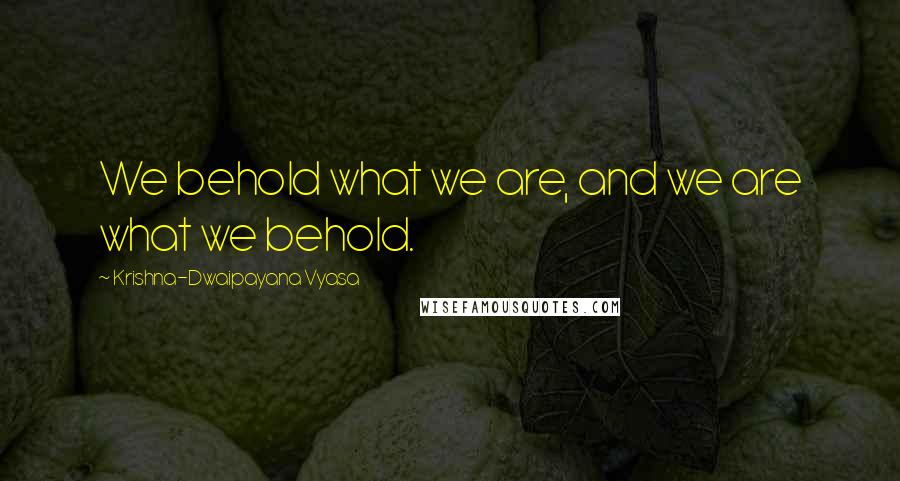 Krishna-Dwaipayana Vyasa quotes: We behold what we are, and we are what we behold.