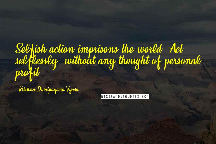 Krishna-Dwaipayana Vyasa quotes: Selfish action imprisons the world. Act selflessly, without any thought of personal profit.