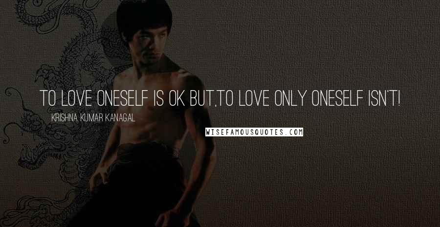Krishna Kumar Kanagal quotes: To Love oneself is Ok but,to love only oneself isn't!
