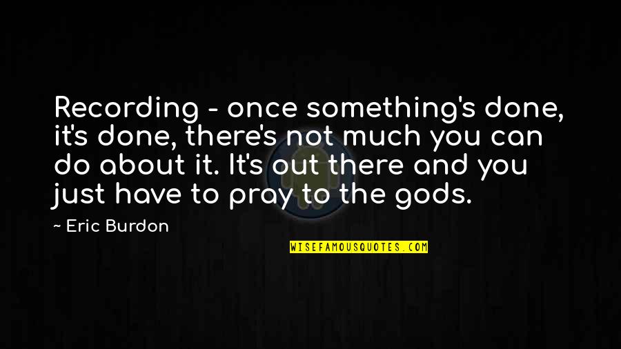 Krishna Premi Quotes By Eric Burdon: Recording - once something's done, it's done, there's