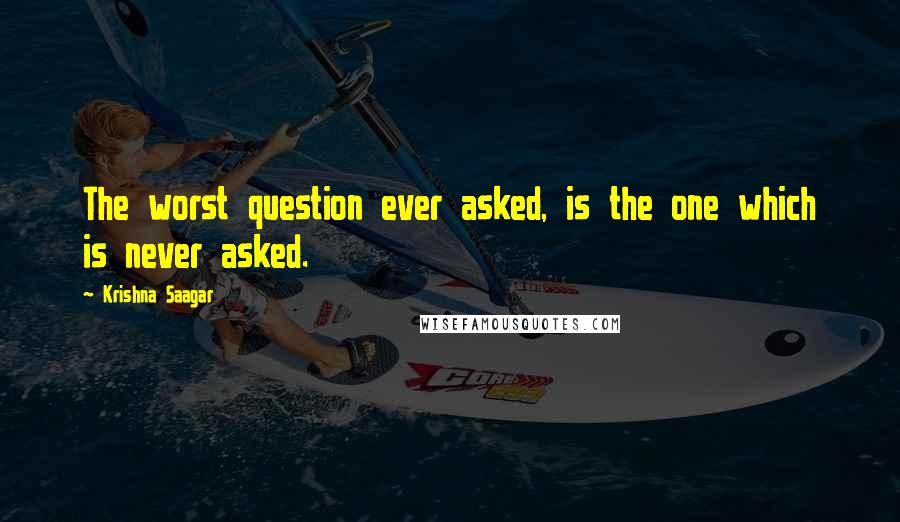 Krishna Saagar quotes: The worst question ever asked, is the one which is never asked.