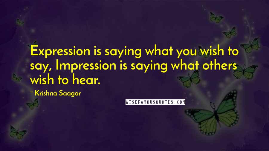 Krishna Saagar quotes: Expression is saying what you wish to say, Impression is saying what others wish to hear.