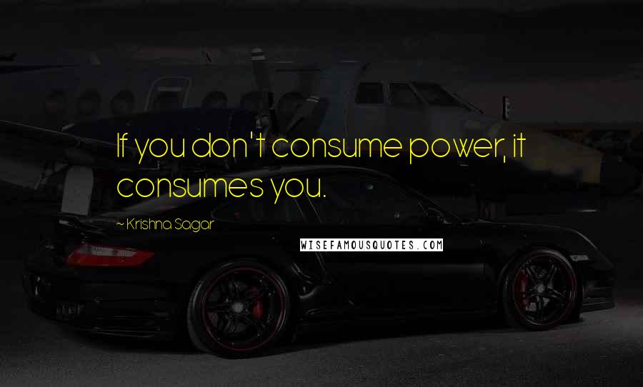 Krishna Sagar quotes: If you don't consume power, it consumes you.