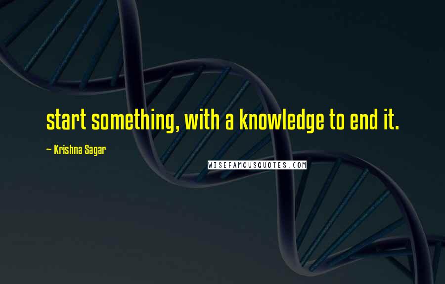 Krishna Sagar quotes: start something, with a knowledge to end it.