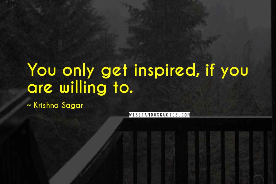Krishna Sagar quotes: You only get inspired, if you are willing to.