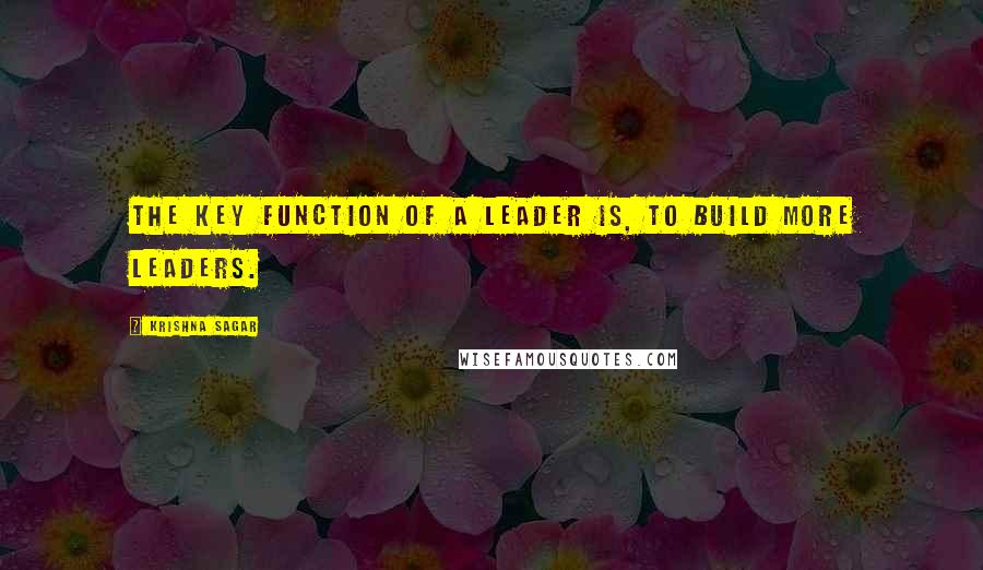 Krishna Sagar quotes: The key function of a leader is, to build more leaders.