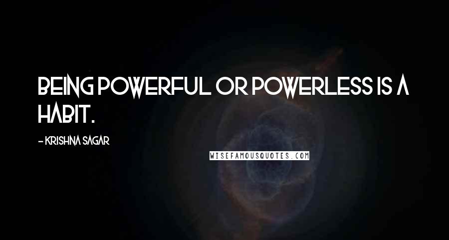 Krishna Sagar quotes: Being powerful or powerless is a habit.