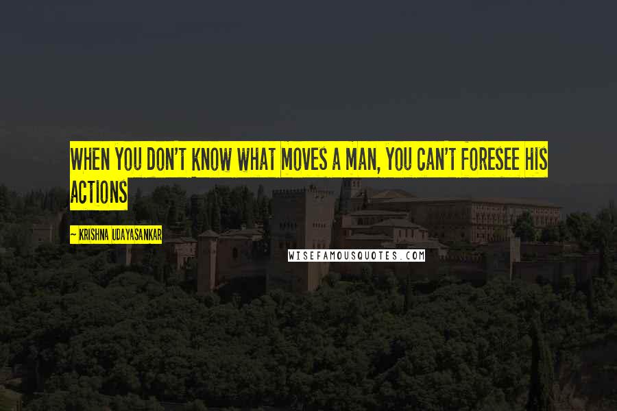 Krishna Udayasankar quotes: When you don't know what moves a man, you can't foresee his actions