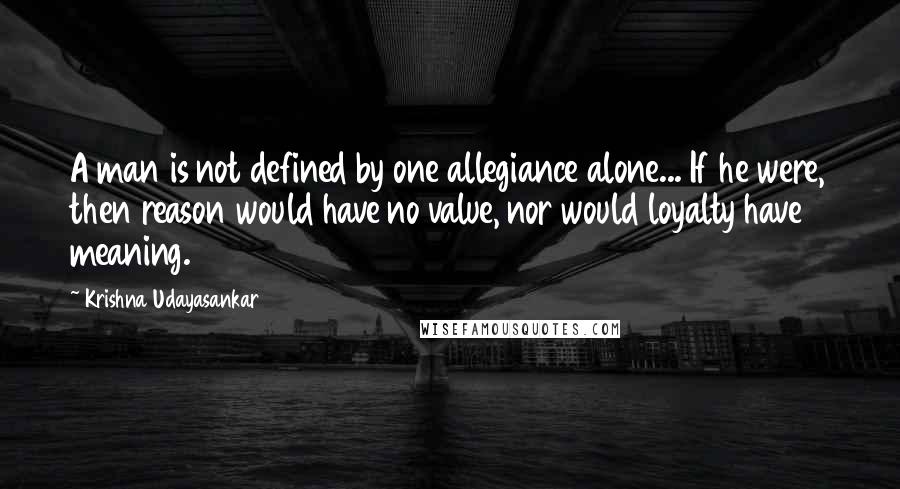 Krishna Udayasankar quotes: A man is not defined by one allegiance alone... If he were, then reason would have no value, nor would loyalty have meaning.