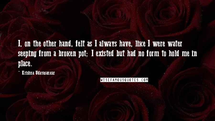 Krishna Udayasankar quotes: I, on the other hand, felt as I always have, like I were water seeping from a broken pot; I existed but had no form to hold me in place.