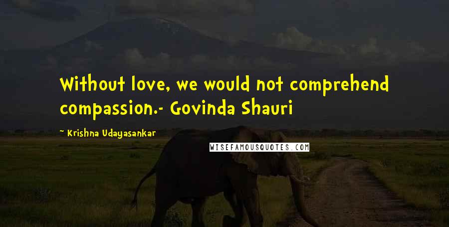 Krishna Udayasankar quotes: Without love, we would not comprehend compassion.- Govinda Shauri