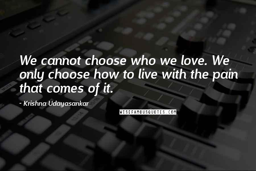 Krishna Udayasankar quotes: We cannot choose who we love. We only choose how to live with the pain that comes of it.