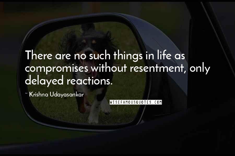 Krishna Udayasankar quotes: There are no such things in life as compromises without resentment, only delayed reactions.