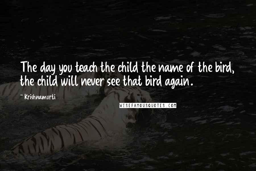 Krishnamurti quotes: The day you teach the child the name of the bird, the child will never see that bird again.