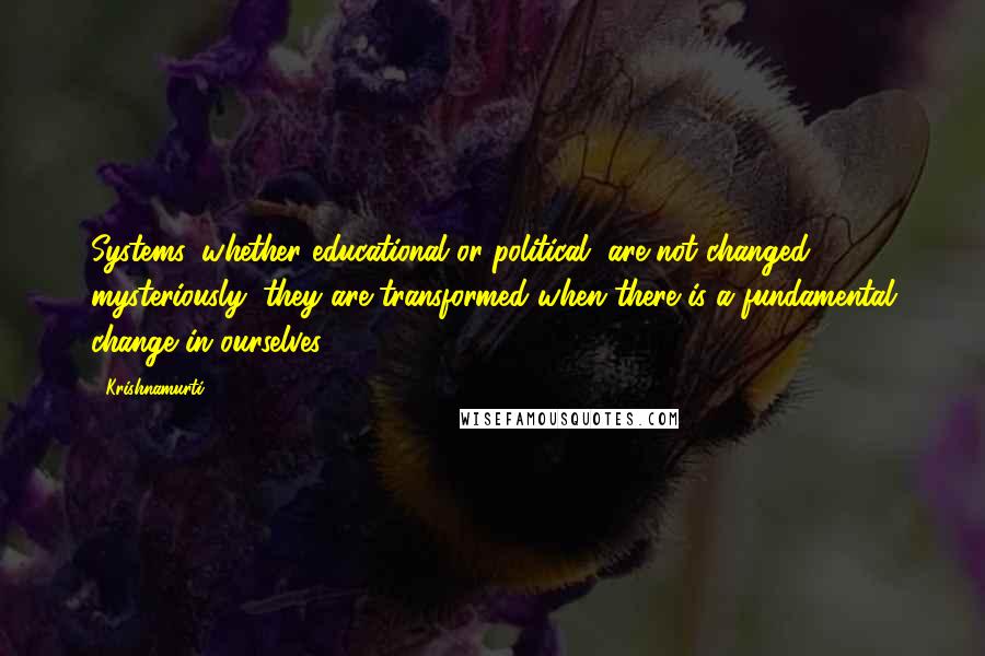 Krishnamurti quotes: Systems, whether educational or political, are not changed mysteriously; they are transformed when there is a fundamental change in ourselves.