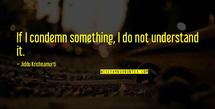 Krishnamurti Quotes By Jiddu Krishnamurti: If I condemn something, I do not understand