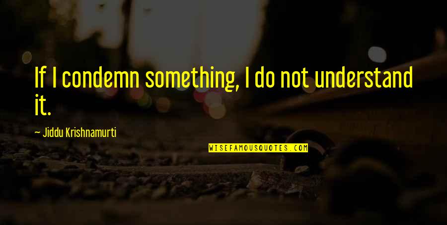 Krishnamurti Quotes By Jiddu Krishnamurti: If I condemn something, I do not understand Krishnamurti Quotes By Jiddu Krishnamurti: If I condemn something, I do not understand