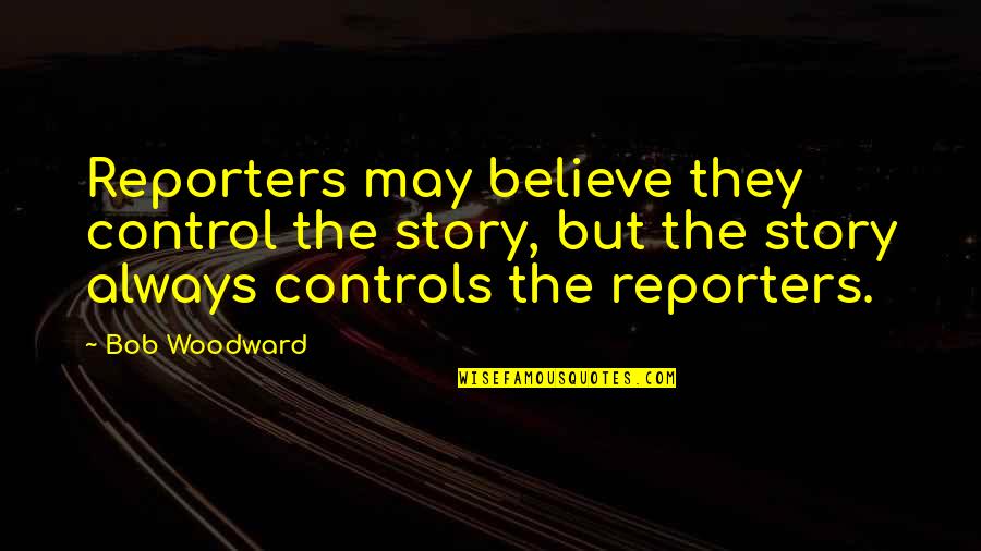 Krishnan Madappat Quotes By Bob Woodward: Reporters may believe they control the story, but