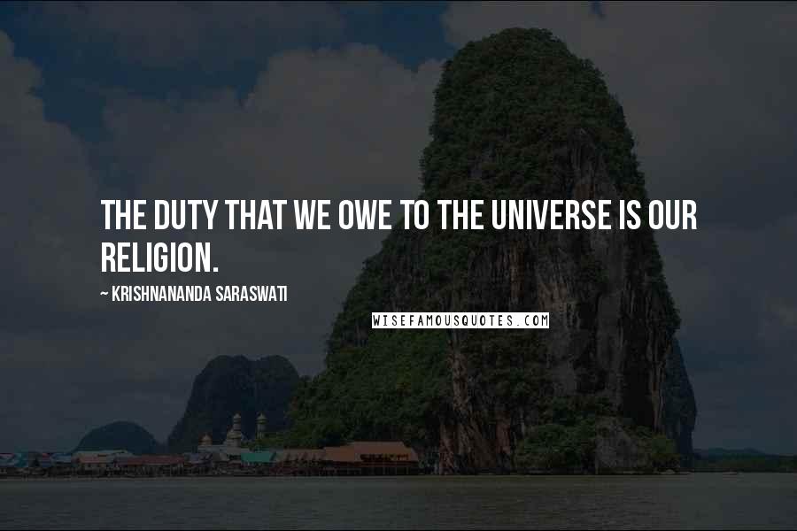 Krishnananda Saraswati quotes: The duty that we owe to the Universe is our religion.