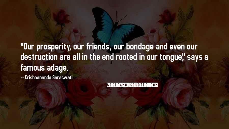 Krishnananda Saraswati quotes: "Our prosperity, our friends, our bondage and even our destruction are all in the end rooted in our tongue," says a famous adage. Krishnananda Saraswati quotes: "Our prosperity, our friends, our bondage and even our destruction are all in the end rooted in our tongue," says a famous adage.