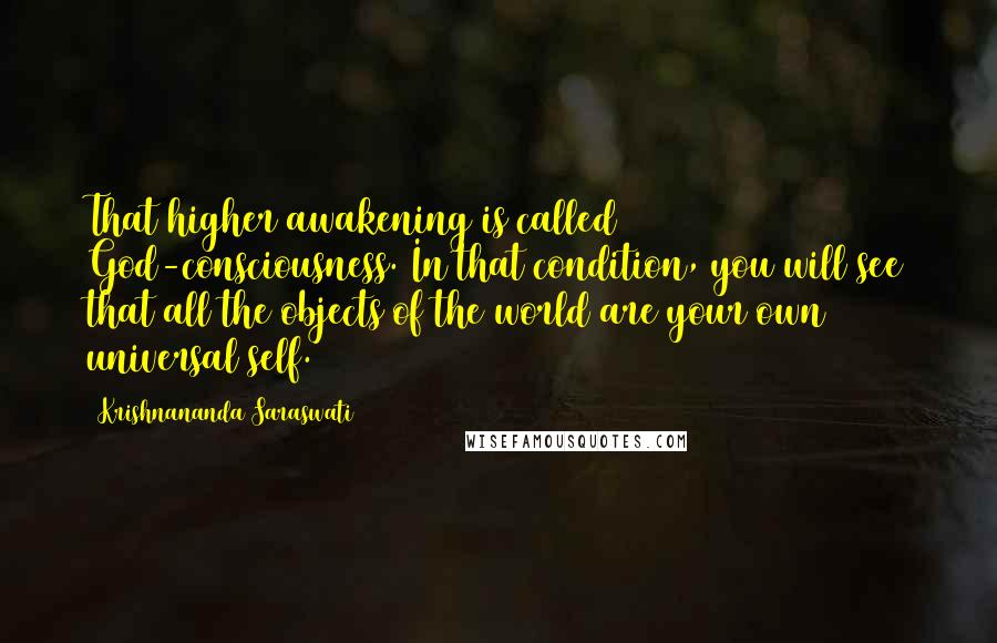 Krishnananda Saraswati quotes: That higher awakening is called God-consciousness. In that condition, you will see that all the objects of the world are your own universal self. Krishnananda Saraswati quotes: That higher awakening is called God-consciousness. In that condition, you will see that all the objects of the world are your own universal self.