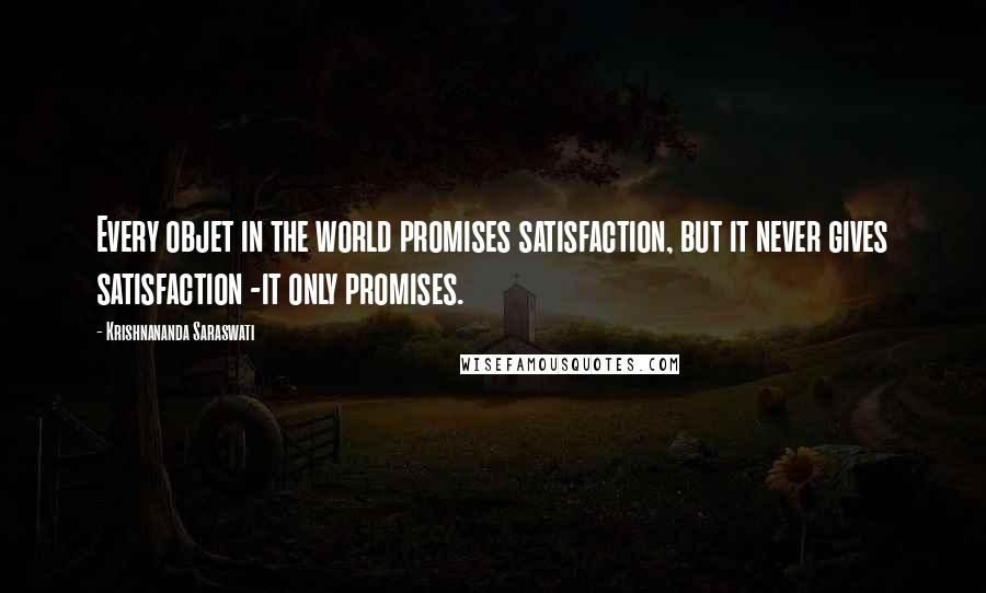Krishnananda Saraswati quotes: Every objet in the world promises satisfaction, but it never gives satisfaction -it only promises.