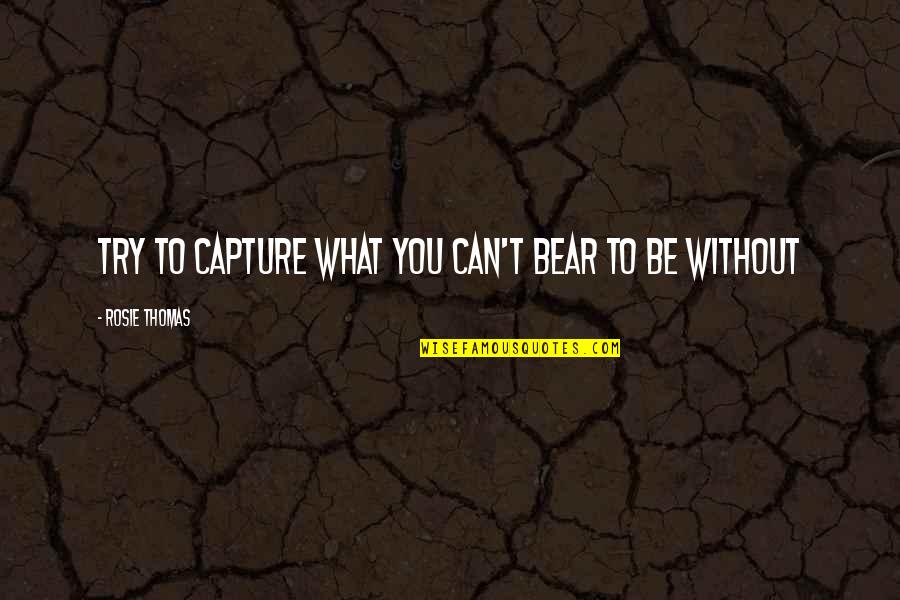 Krishnaswamy College Quotes By Rosie Thomas: Try to capture what you can't bear to Krishnaswamy College Quotes By Rosie Thomas: Try to capture what you can't bear to