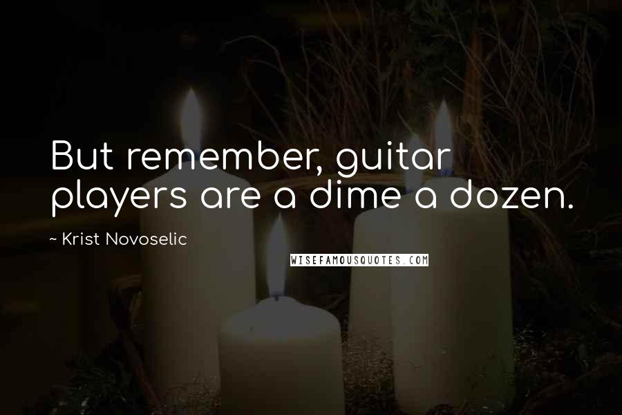 Krist Novoselic quotes: But remember, guitar players are a dime a dozen.