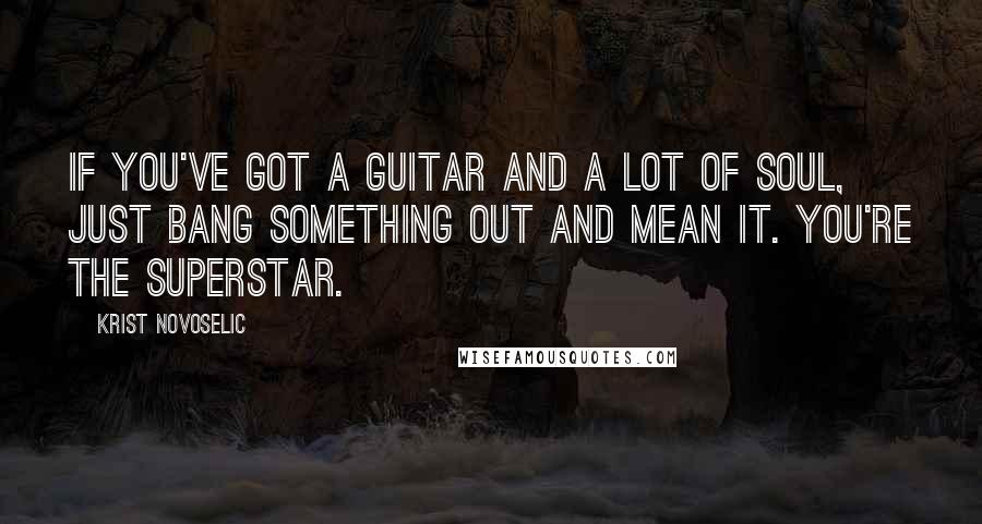 Krist Novoselic quotes: If you've got a guitar and a lot of soul, just bang something out and mean it. You're the superstar.