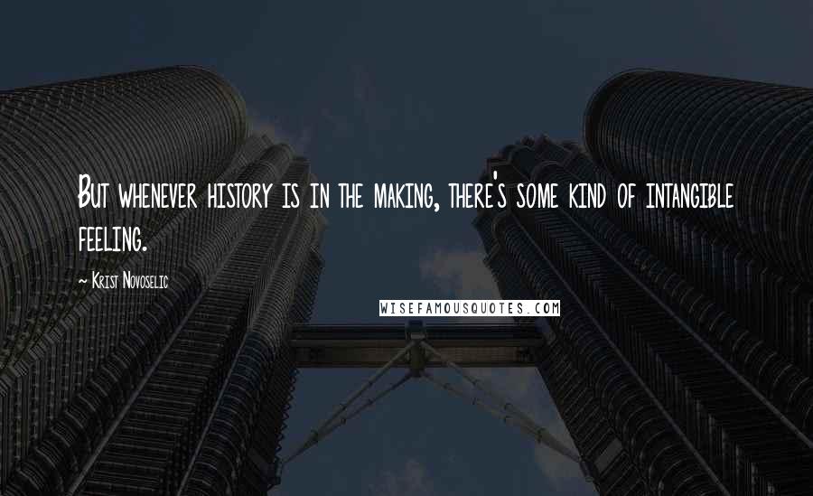 Krist Novoselic quotes: But whenever history is in the making, there's some kind of intangible feeling.