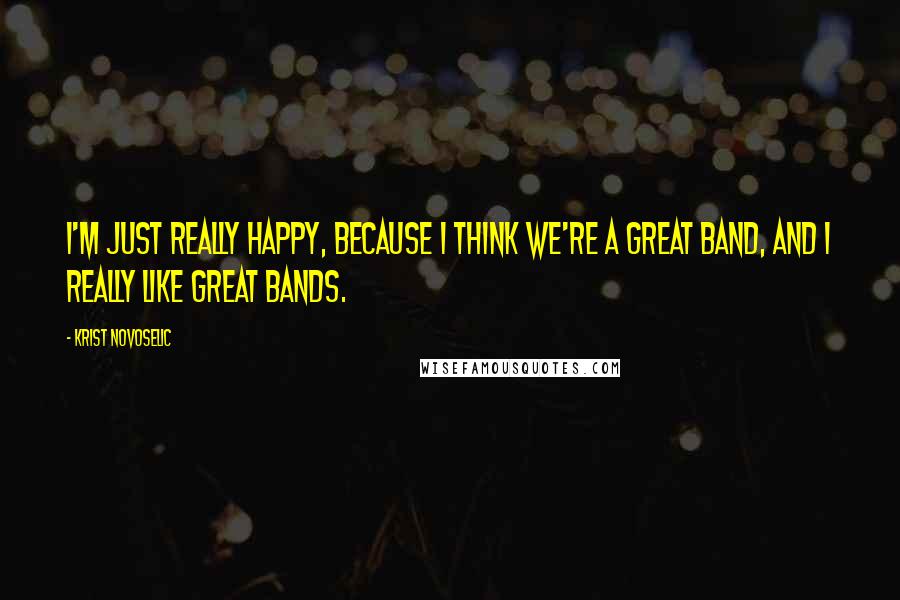 Krist Novoselic quotes: I'm just really happy, because I think we're a great band, and I really like great bands.