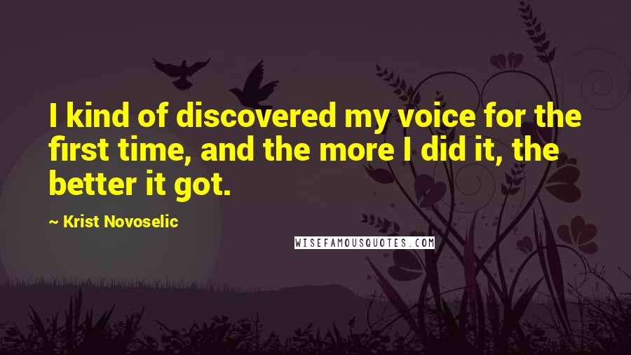 Krist Novoselic quotes: I kind of discovered my voice for the first time, and the more I did it, the better it got.