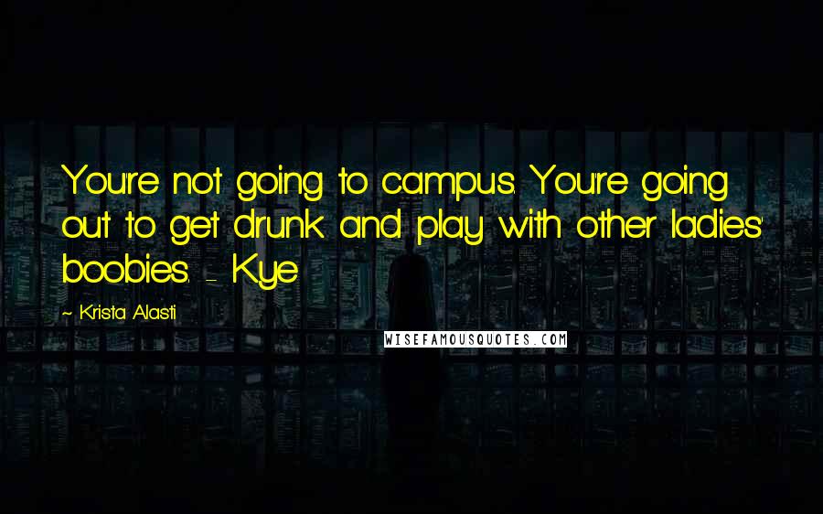 Krista Alasti quotes: You're not going to campus. You're going out to get drunk and play with other ladies' boobies. - Kye