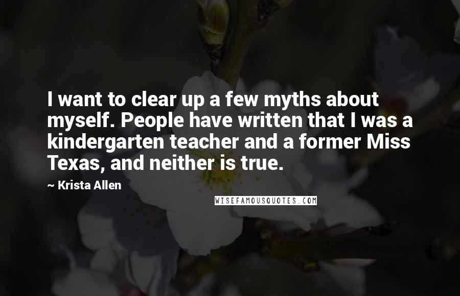 Krista Allen quotes: I want to clear up a few myths about myself. People have written that I was a kindergarten teacher and a former Miss Texas, and neither is true.