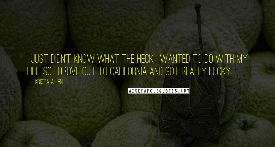 Krista Allen quotes: I just didn't know what the heck I wanted to do with my life, so I drove out to California and got really lucky. Krista Allen quotes: I just didn't know what the heck I wanted to do with my life, so I drove out to California and got really lucky.
