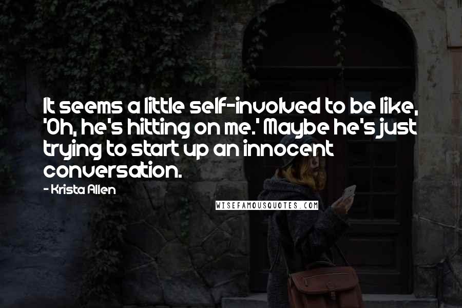 Krista Allen quotes: It seems a little self-involved to be like, 'Oh, he's hitting on me.' Maybe he's just trying to start up an innocent conversation.