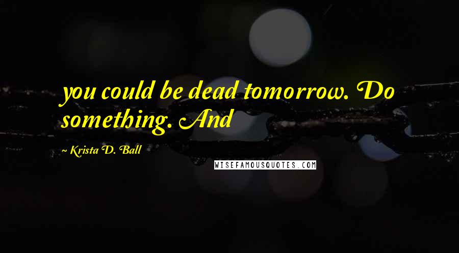 Krista D. Ball quotes: you could be dead tomorrow. Do something. And