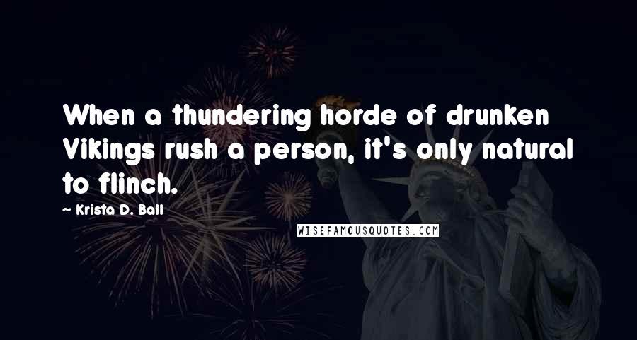 Krista D. Ball quotes: When a thundering horde of drunken Vikings rush a person, it's only natural to flinch.