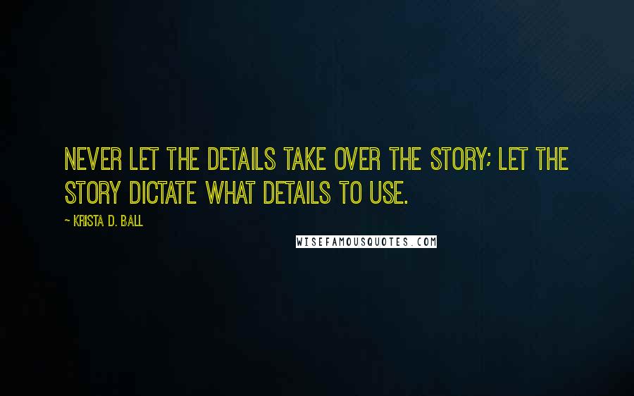 Krista D. Ball quotes: Never let the details take over the story; let the story dictate what details to use.