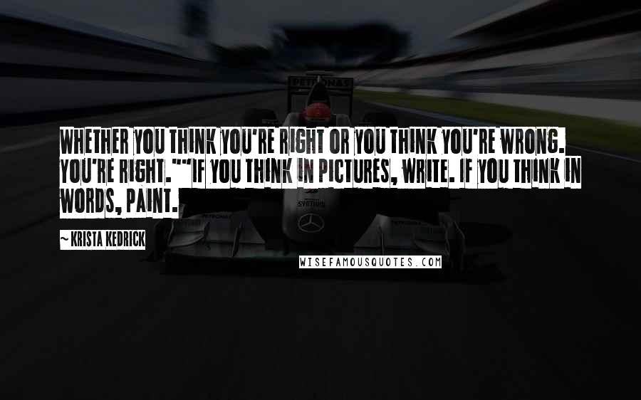 Krista Kedrick quotes: Whether you think you're right or you think you're wrong. You're right.""If you think in pictures, write. If you think in words, paint.