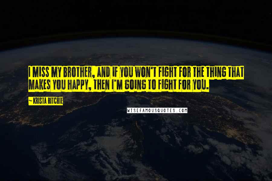 Krista Ritchie quotes: I miss my brother, and if you won't fight for the thing that makes you happy, then I'm going to fight for you.