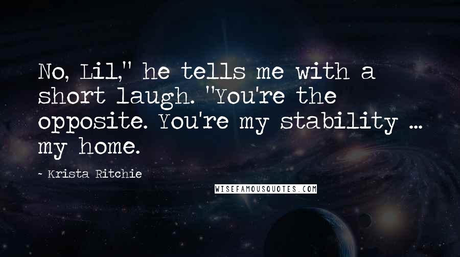 Krista Ritchie quotes: No, Lil," he tells me with a short laugh. "You're the opposite. You're my stability ... my home.