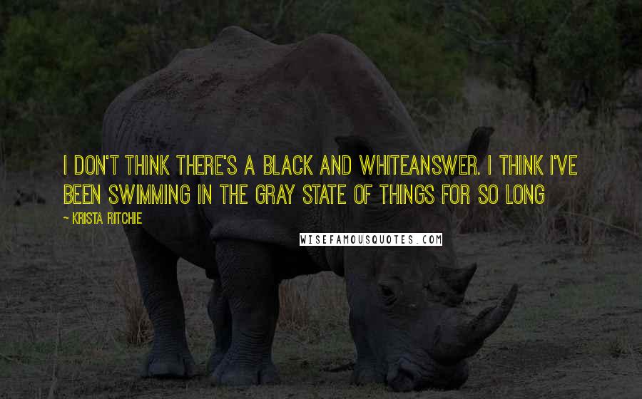 Krista Ritchie quotes: I don't think there's a black and whiteanswer. I think I've been swimming in the gray state of things for so long