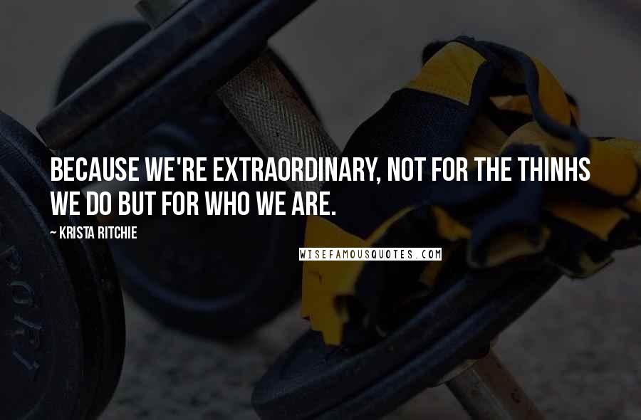 Krista Ritchie quotes: Because we're extraordinary, not for the thinhs we do but for who we are.