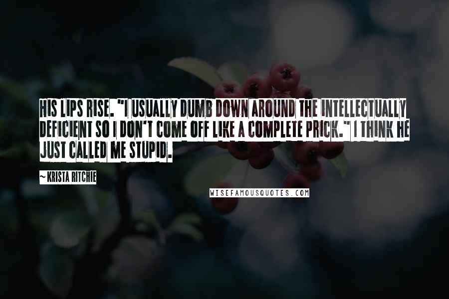 Krista Ritchie quotes: His lips rise. "I usually dumb down around the intellectually deficient so I don't come off like a complete prick." I think he just called me stupid.