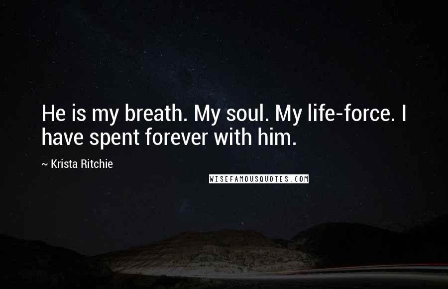 Krista Ritchie quotes: He is my breath. My soul. My life-force. I have spent forever with him.