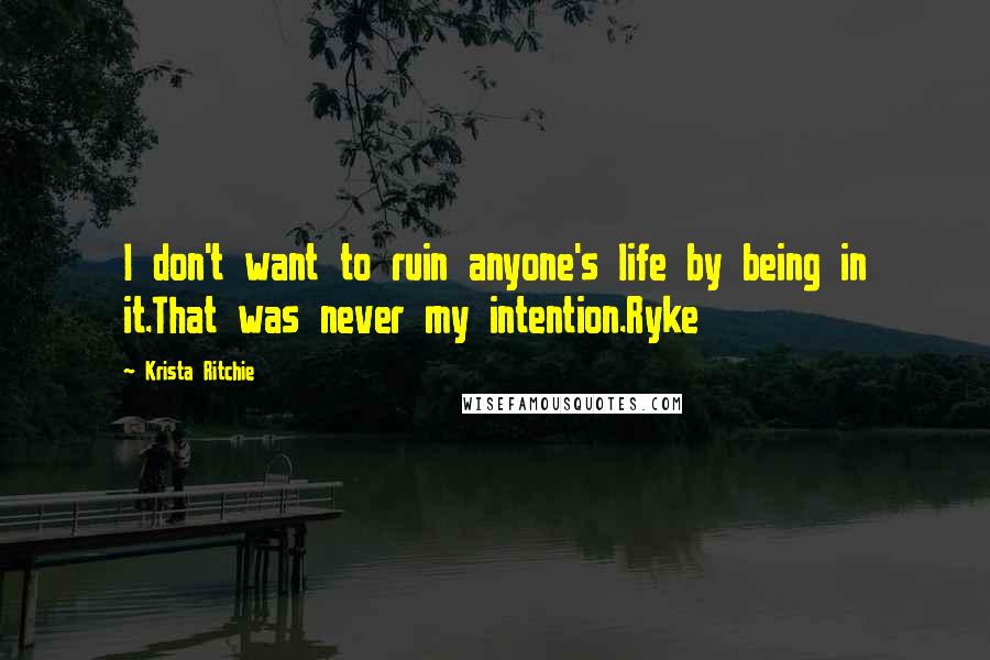 Krista Ritchie quotes: I don't want to ruin anyone's life by being in it.That was never my intention.Ryke